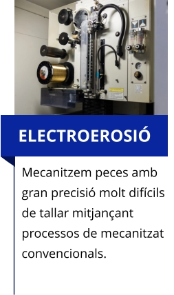 ELECTROEROSIÓ Mecanitzem peces amb gran precisió molt difícils de tallar mitjançant processos de mecanitzat convencionals.